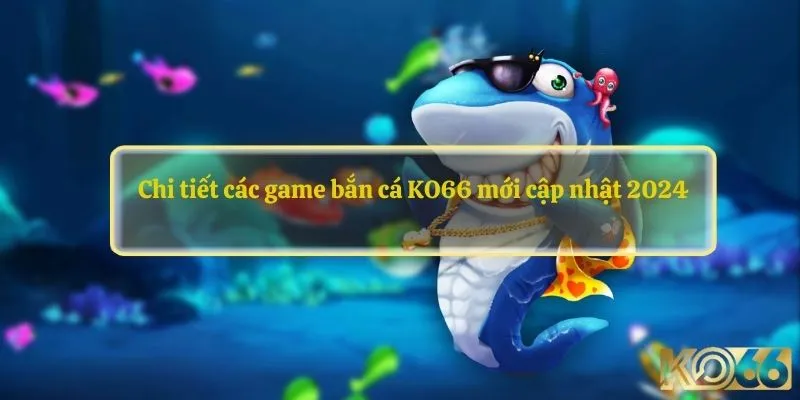 Chi tiết các game bắn cá KO66 mới cập nhật 2024