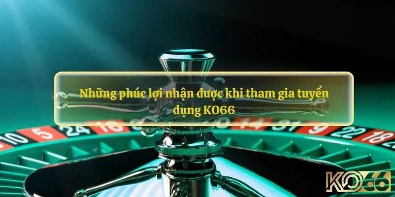 Những phúc lợi nhận được khi tham gia tuyển dụng KO66