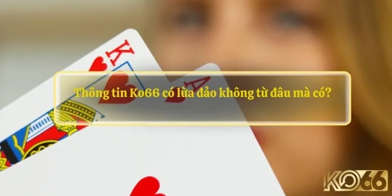 Thông tin Ko66 có lừa đảo không từ đâu mà có?